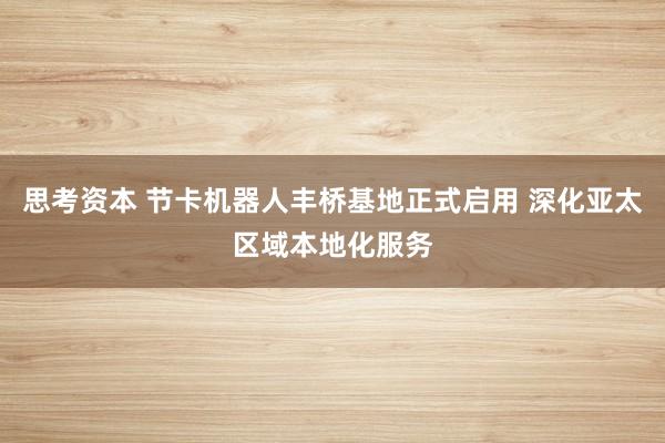 思考资本 节卡机器人丰桥基地正式启用 深化亚太区域本地化服务