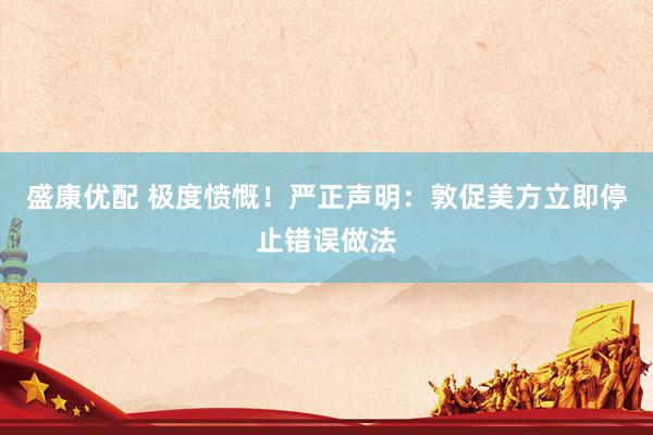 盛康优配 极度愤慨！严正声明：敦促美方立即停止错误做法