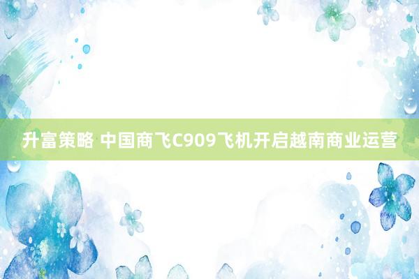 升富策略 中国商飞C909飞机开启越南商业运营