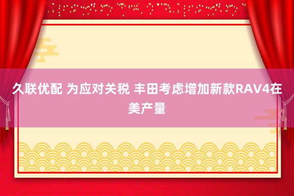 久联优配 为应对关税 丰田考虑增加新款RAV4在美产量