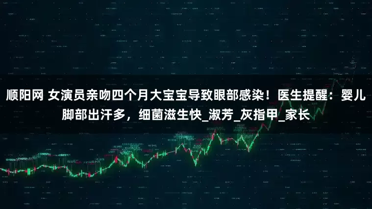 顺阳网 女演员亲吻四个月大宝宝导致眼部感染！医生提醒：婴儿脚部出汗多，细菌滋生快_淑芳_灰指甲_家长