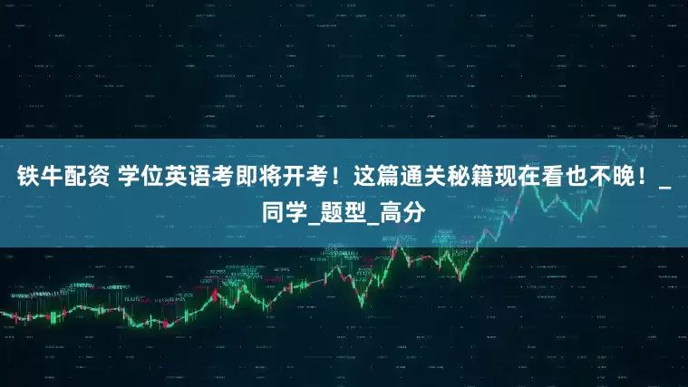 铁牛配资 学位英语考即将开考！这篇通关秘籍现在看也不晚！_同学_题型_高分