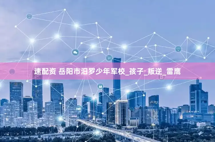 速配资 岳阳市汨罗少年军校_孩子_叛逆_雷鹰