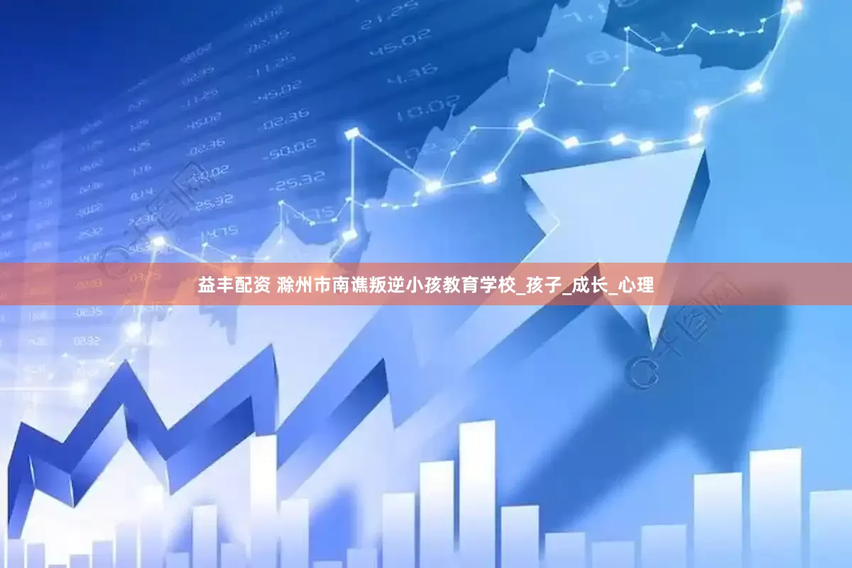 益丰配资 滁州市南谯叛逆小孩教育学校_孩子_成长_心理