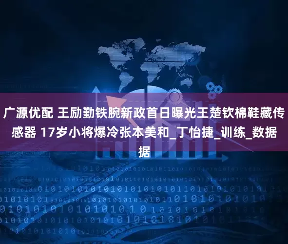 广源优配 王励勤铁腕新政首日曝光王楚钦棉鞋藏传感器 17岁小将爆冷张本美和_丁怡捷_训练_数据