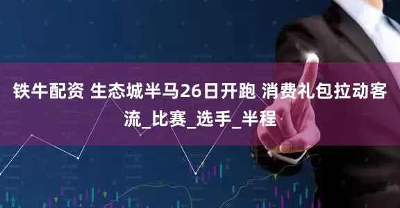 铁牛配资 生态城半马26日开跑 消费礼包拉动客流_比赛_选手_半程