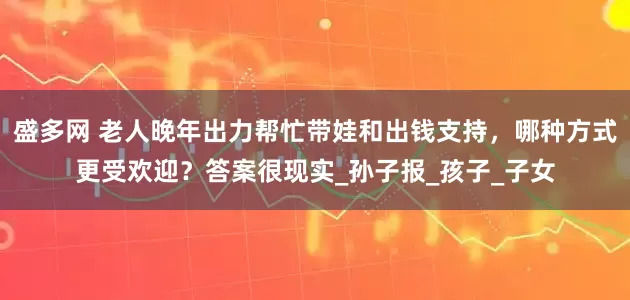 盛多网 老人晚年出力帮忙带娃和出钱支持，哪种方式更受欢迎？答案很现实_孙子报_孩子_子女