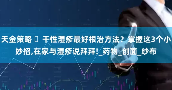 天金策略 ​干性湿疹最好根治方法？掌握这3个小妙招,在家与湿疹说拜拜!_药物_创面_纱布