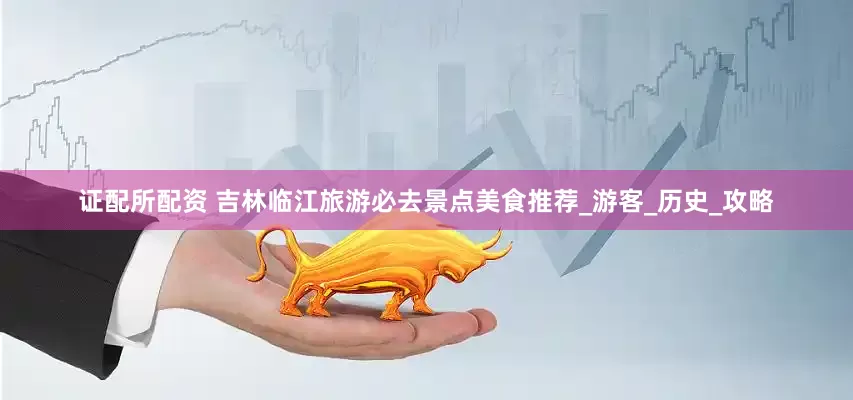 证配所配资 吉林临江旅游必去景点美食推荐_游客_历史_攻略
