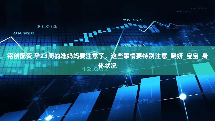 铭创配资 孕23周的准妈妈要注意了，这些事情要特别注意_晓妍_宝宝_身体状况