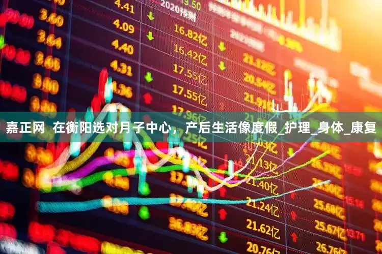 嘉正网  在衡阳选对月子中心，产后生活像度假_护理_身体_康复