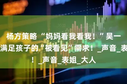 杨方策略 “妈妈看我看我！”吴一钶：3步满足孩子的“被看见”需求！_声音_表姐_大人