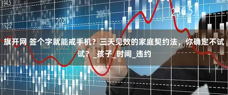 旗开网 签个字就能戒手机？三天见效的家庭契约法，你确定不试试？_孩子_时间_违约