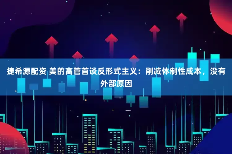 捷希源配资 美的高管首谈反形式主义：削减体制性成本，没有外部原因