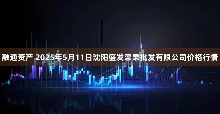 融通资产 2025年5月11日沈阳盛发菜果批发有限公司价格行情