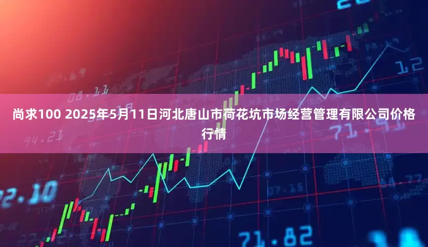 尚求100 2025年5月11日河北唐山市荷花坑市场经营管理有限公司价格行情