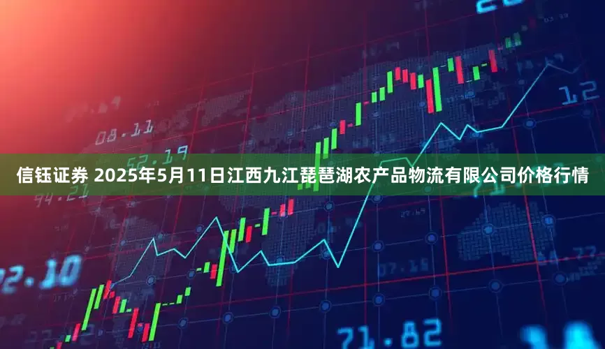 信钰证券 2025年5月11日江西九江琵琶湖农产品物流有限公司价格行情