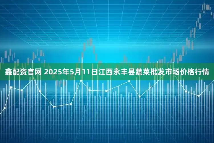鑫配资官网 2025年5月11日江西永丰县蔬菜批发市场价格行情