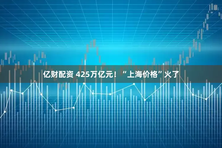 亿财配资 425万亿元！“上海价格”火了