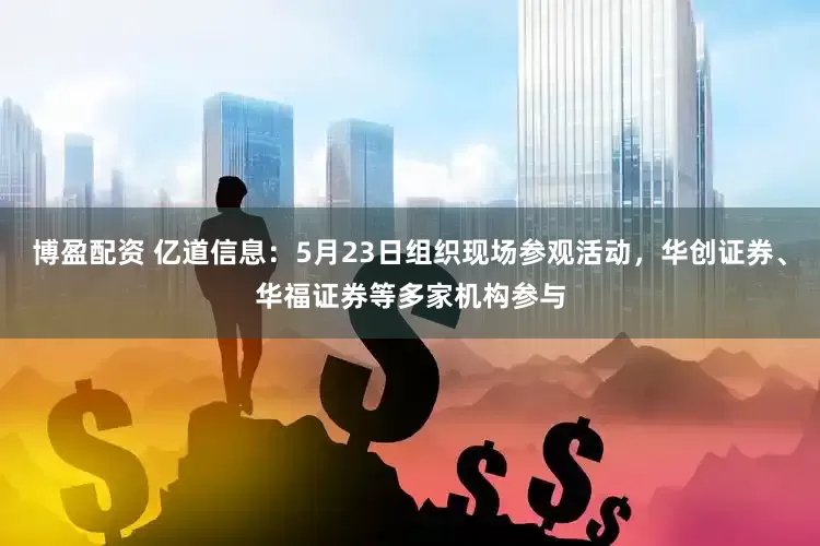 博盈配资 亿道信息：5月23日组织现场参观活动，华创证券、华福证券等多家机构参与