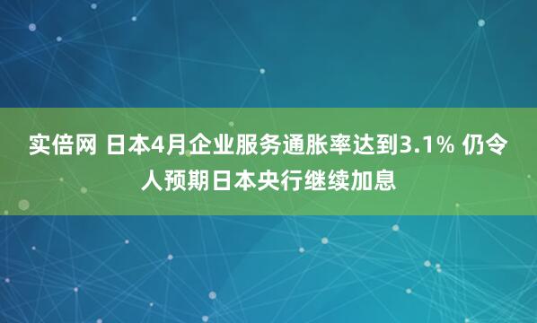 实倍网 日本4月企业服务通胀率达到3.1% 仍令人预期日本央行继续加息