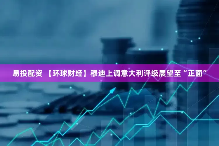 易投配资 【环球财经】穆迪上调意大利评级展望至“正面”