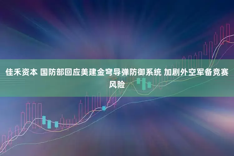 佳禾资本 国防部回应美建金穹导弹防御系统 加剧外空军备竞赛风险