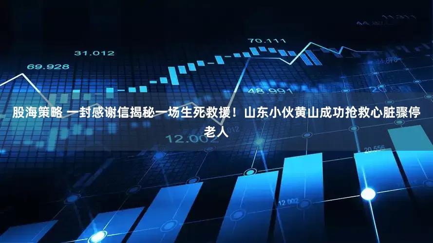 股海策略 一封感谢信揭秘一场生死救援！山东小伙黄山成功抢救心脏骤停老人