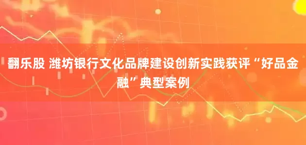 翻乐股 潍坊银行文化品牌建设创新实践获评“好品金融”典型案例