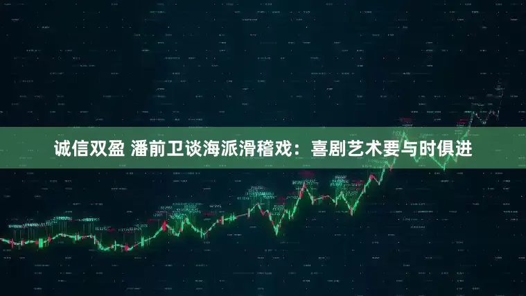 诚信双盈 潘前卫谈海派滑稽戏：喜剧艺术要与时俱进
