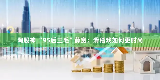 淘股神 “95后三毛”薛宽：滑稽戏如何更时尚