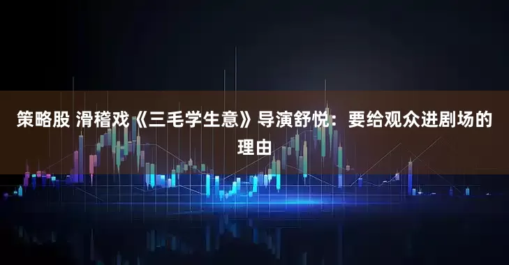 策略股 滑稽戏《三毛学生意》导演舒悦：要给观众进剧场的理由