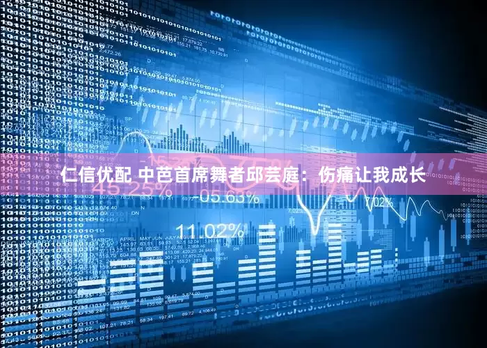 仁信优配 中芭首席舞者邱芸庭：伤痛让我成长