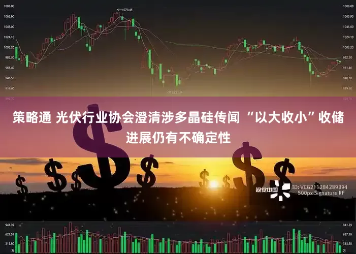 策略通 光伏行业协会澄清涉多晶硅传闻 “以大收小”收储进展仍有不确定性