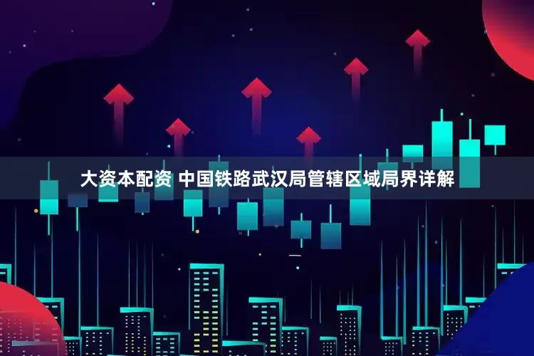 大资本配资 中国铁路武汉局管辖区域局界详解