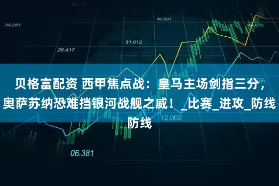 贝格富配资 西甲焦点战：皇马主场剑指三分，奥萨苏纳恐难挡银河战舰之威！_比赛_进攻_防线