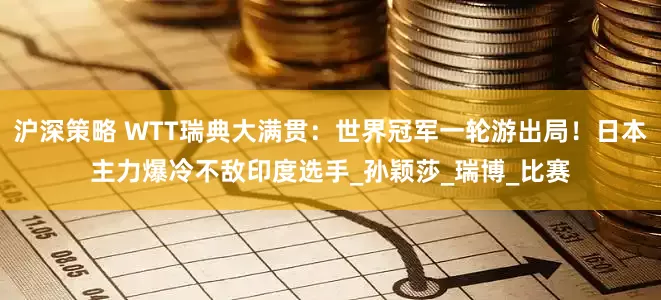 沪深策略 WTT瑞典大满贯：世界冠军一轮游出局！日本主力爆冷不敌印度选手_孙颖莎_瑞博_比赛