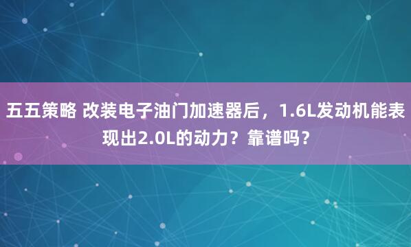 五五策略 改装电子油门加速器后，1.6L发动机能表现出2.0L的动力？靠谱吗？