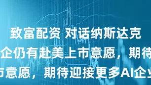 致富配资 对话纳斯达克副主席：中企仍有赴美上市意愿，期待迎接更多AI企业