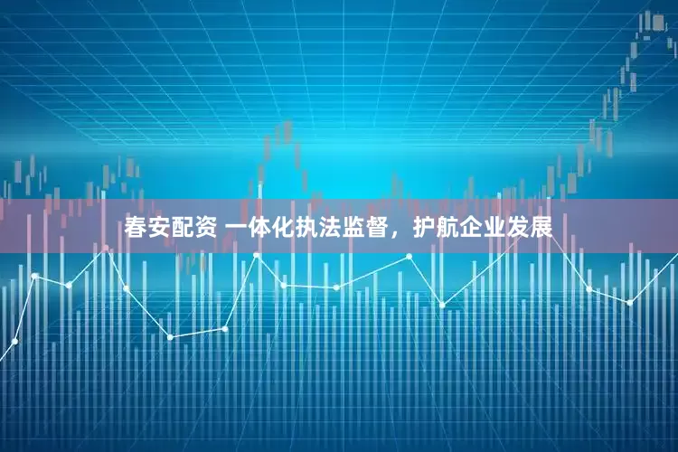 春安配资 一体化执法监督，护航企业发展