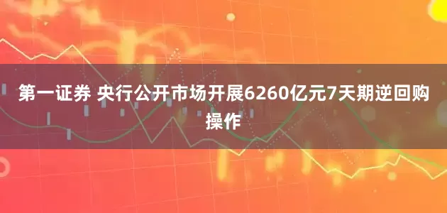 第一证券 央行公开市场开展6260亿元7天期逆回购操作