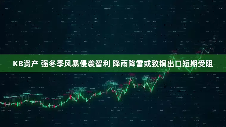 KB资产 强冬季风暴侵袭智利 降雨降雪或致铜出口短期受阻